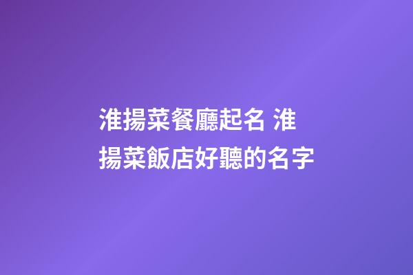 淮揚菜餐廳起名 淮揚菜飯店好聽的名字-第1張-店鋪起名-玄機派